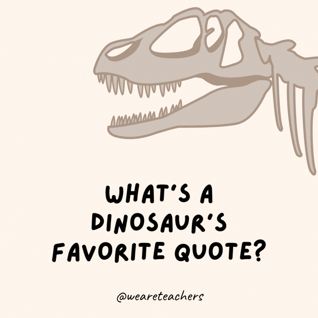 What’s a dinosaur’s favorite quote?