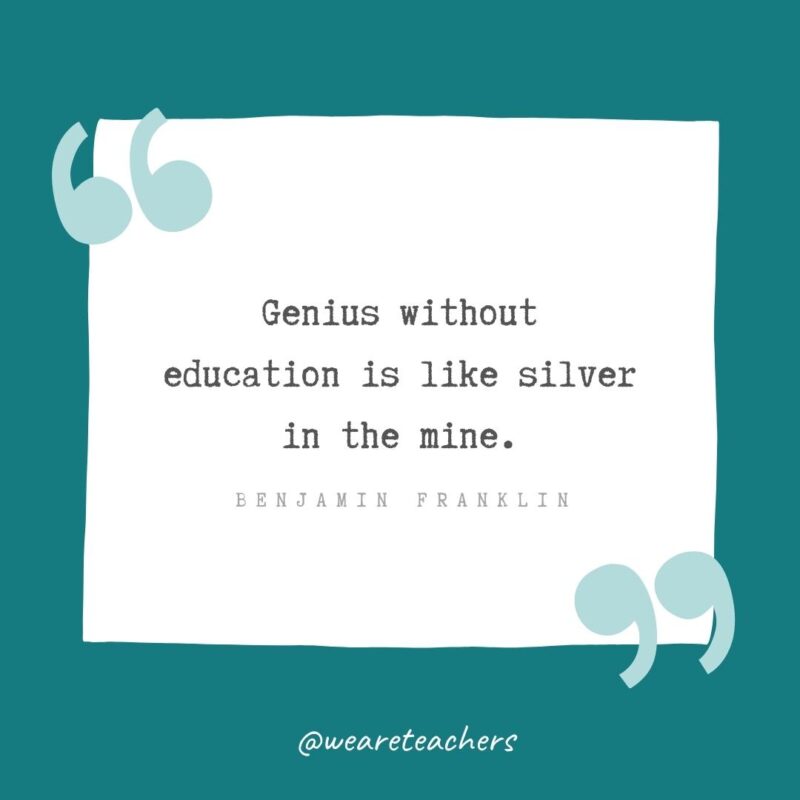 Genius without education is like silver in the mine. —Benjamin Franklin