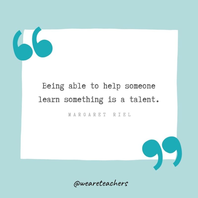 Being able to help someone learn something is a talent. —Margaret Riel
